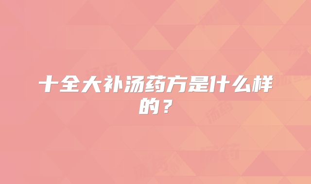 十全大补汤药方是什么样的?
