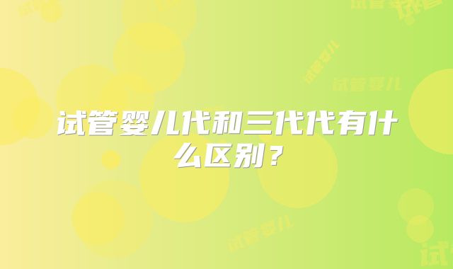 试管婴儿代和三代代有什么区别？