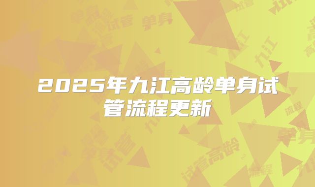 2025年九江高龄单身试管流程更新