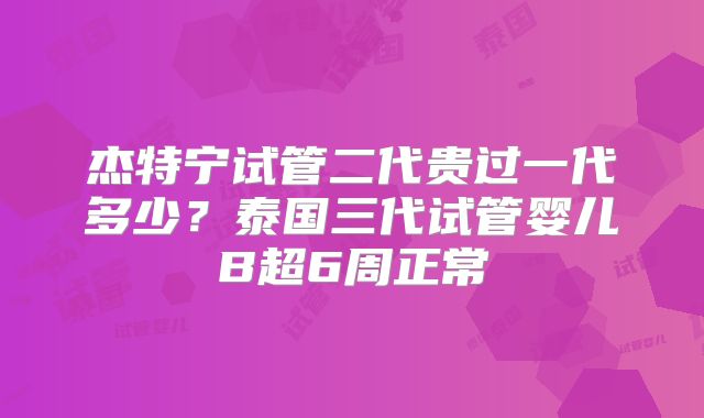 杰特宁试管二代贵过一代多少？泰国三代试管婴儿B超6周正常