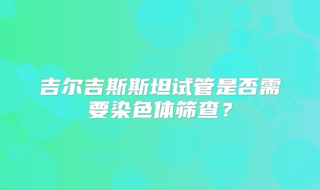 吉尔吉斯斯坦试管是否需要染色体筛查？