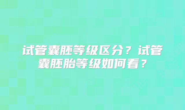 试管囊胚等级区分？试管囊胚胎等级如何看？