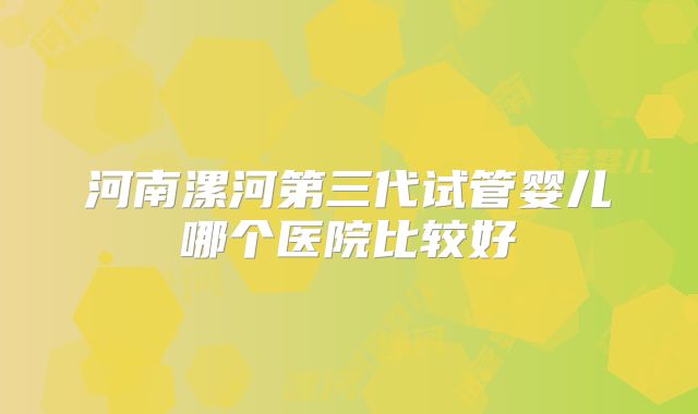 河南漯河第三代试管婴儿哪个医院比较好