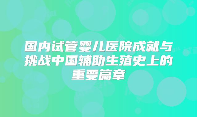 国内试管婴儿医院成就与挑战中国辅助生殖史上的重要篇章