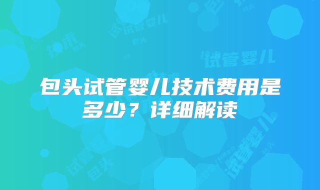 包头试管婴儿技术费用是多少？详细解读