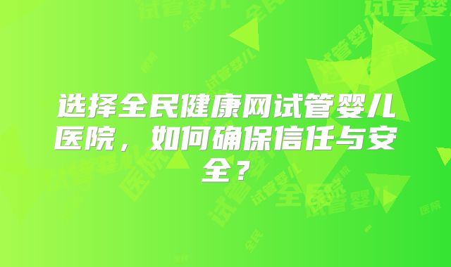 选择全民健康网试管婴儿医院，如何确保信任与安全？