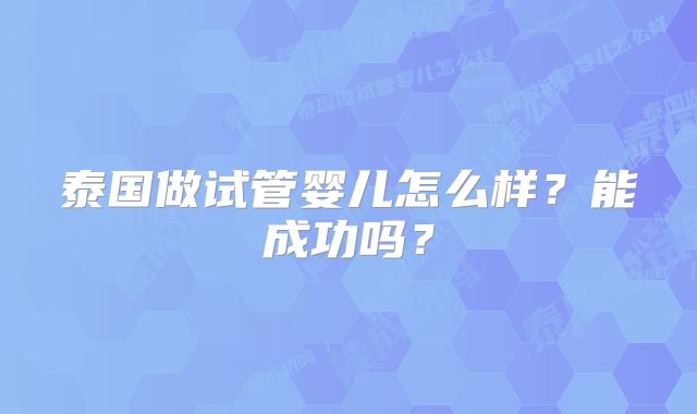 泰国做试管婴儿怎么样?能成功吗?