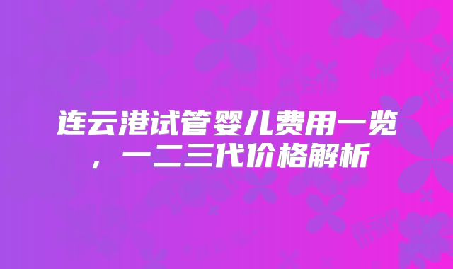 连云港试管婴儿费用一览,一二三代价格解析