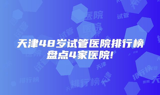 天津48岁试管医院排行榜盘点4家医院!