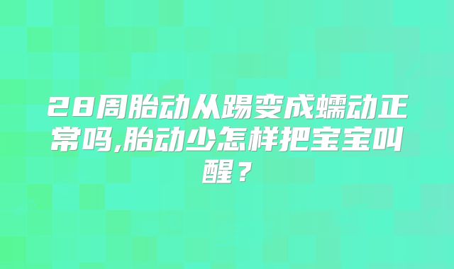 28周胎动从踢变成蠕动正常吗,胎动少怎样把宝宝叫醒？