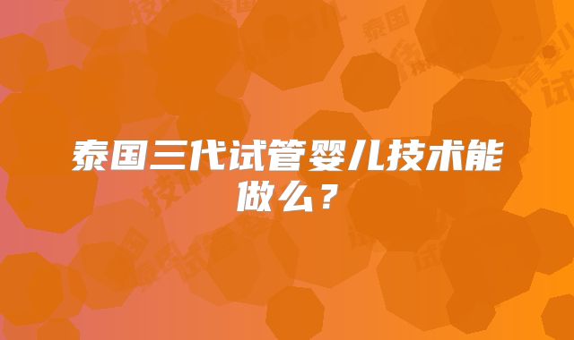 泰国三代试管婴儿技术能做么？