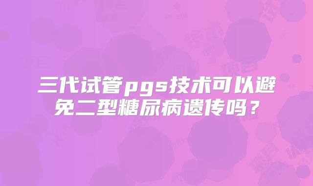 三代试管pgs技术可以避免二型糖尿病遗传吗？