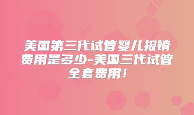 美国第三代试管婴儿报销费用是多少-美国三代试管全套费用！