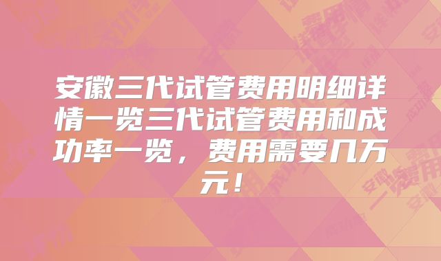 安徽三代试管费用明细详情一览三代试管费用和成功率一览，费用需要几万元！