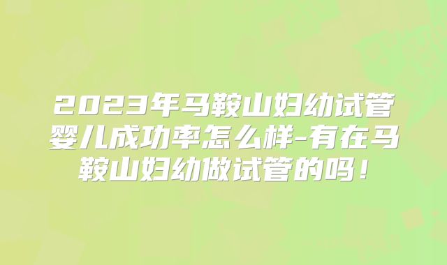 2023年马鞍山妇幼试管婴儿成功率怎么样-有在马鞍山妇幼做试管的吗!