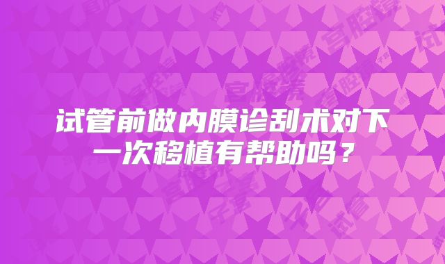 试管前做内膜诊刮术对下一次移植有帮助吗？