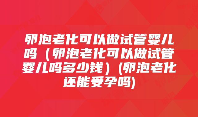 卵泡老化可以做试管婴儿吗（卵泡老化可以做试管婴儿吗多少钱）(卵泡老化还能受孕吗)