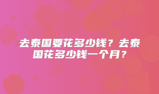 去泰国要花多少钱？去泰国花多少钱一个月？