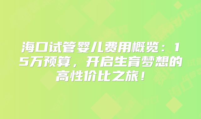 海口试管婴儿费用概览：15万预算，开启生育梦想的高性价比之旅！