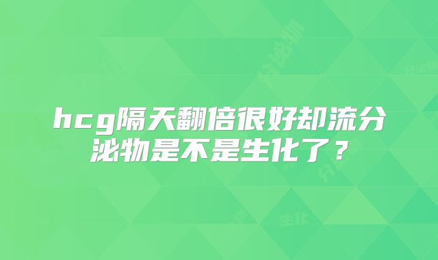 hcg隔天翻倍很好却流分泌物是不是生化了?