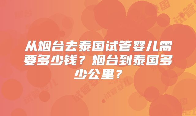 从烟台去泰国试管婴儿需要多少钱？烟台到泰国多少公里？