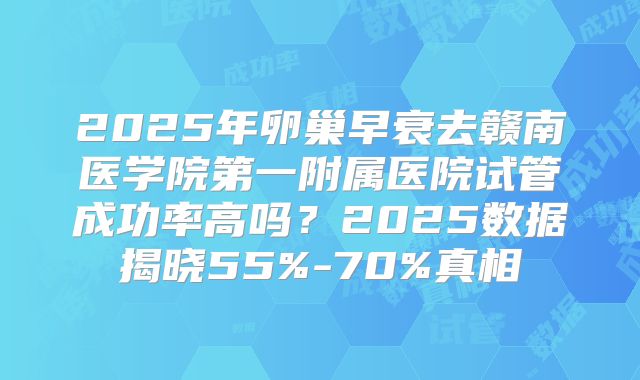2025年卵巢早衰去赣南医学院第一附属医院试管成功率高吗？2025数据揭晓55%-70%真相