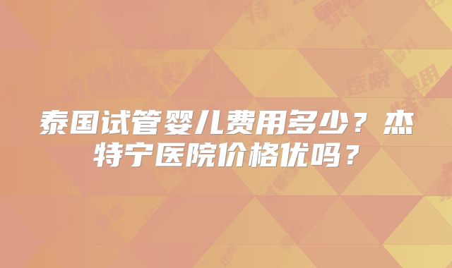 泰国试管婴儿费用多少？杰特宁医院价格优吗？