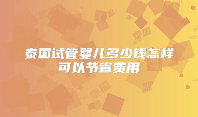 泰国试管婴儿多少钱怎样可以节省费用
