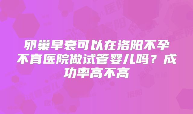 卵巢早衰可以在洛阳不孕不育医院做试管婴儿吗？成功率高不高