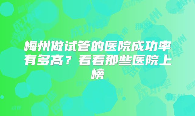 梅州做试管的医院成功率有多高？看看那些医院上榜