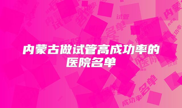 内蒙古做试管高成功率的医院名单