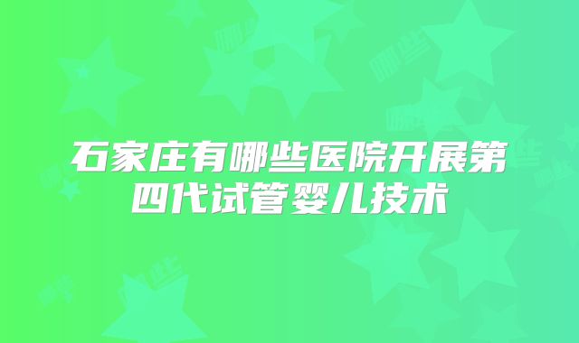 石家庄有哪些医院开展第四代试管婴儿技术