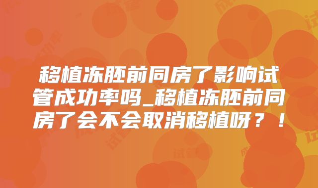 移植冻胚前同房了影响试管成功率吗_移植冻胚前同房了会不会取消移植呀？！