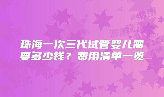 珠海一次三代试管婴儿需要多少钱?费用清单一览