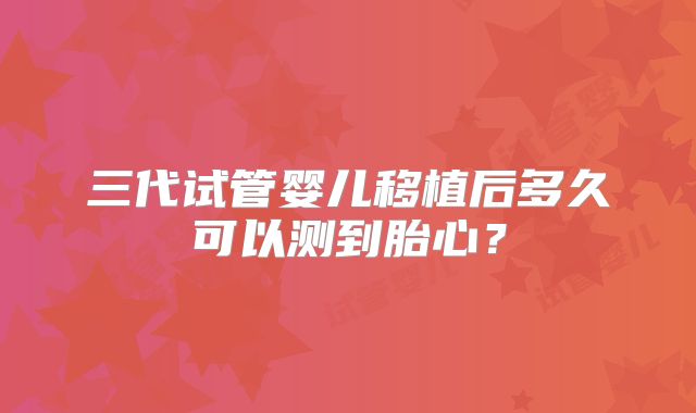 三代试管婴儿移植后多久可以测到胎心？