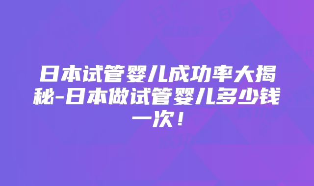 日本试管婴儿成功率大揭秘-日本做试管婴儿多少钱一次！