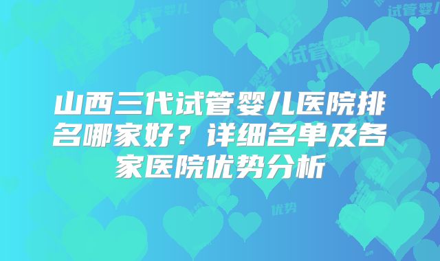 山西三代试管婴儿医院排名哪家好？详细名单及各家医院优势分析