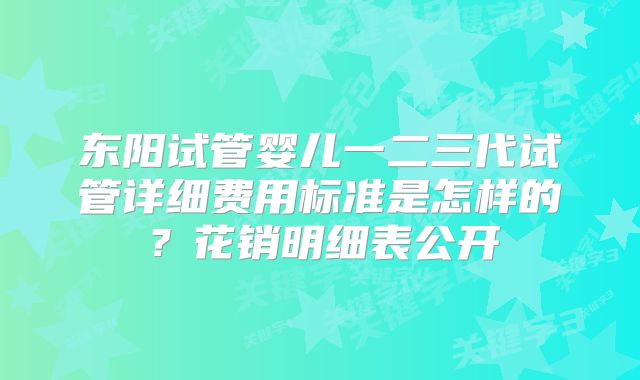 东阳试管婴儿一二三代试管详细费用标准是怎样的?花销明细表公开