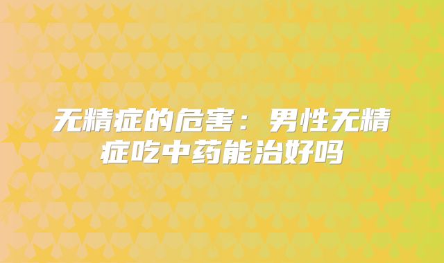 无精症的危害:男性无精症吃中药能治好吗