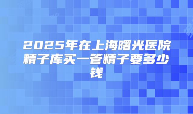 2025年在上海曙光医院精子库买一管精子要多少钱