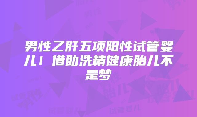 男性乙肝五项阳性试管婴儿！借助洗精健康胎儿不是梦