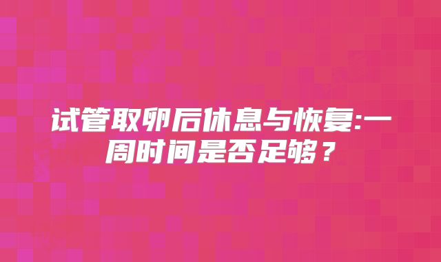 试管取卵后休息与恢复:一周时间是否足够？