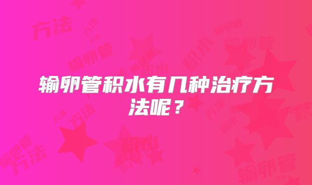 输卵管积水有几种治疗方法呢？