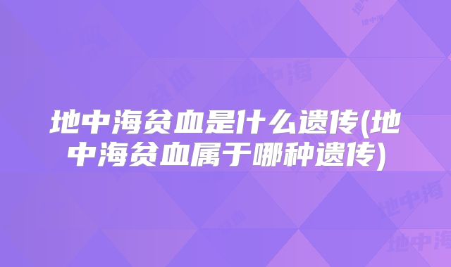 地中海贫血是什么遗传(地中海贫血属于哪种遗传)