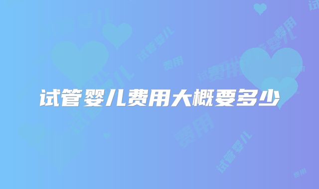 试管婴儿费用大概要多少