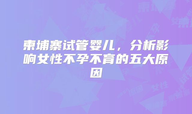柬埔寨试管婴儿，分析影响女性不孕不育的五大原因