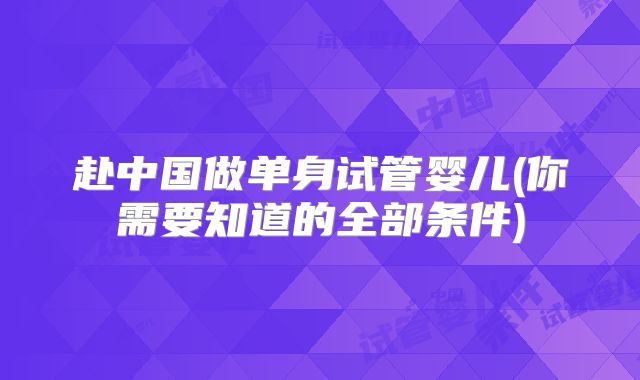 赴中国做单身试管婴儿(你需要知道的全部条件)