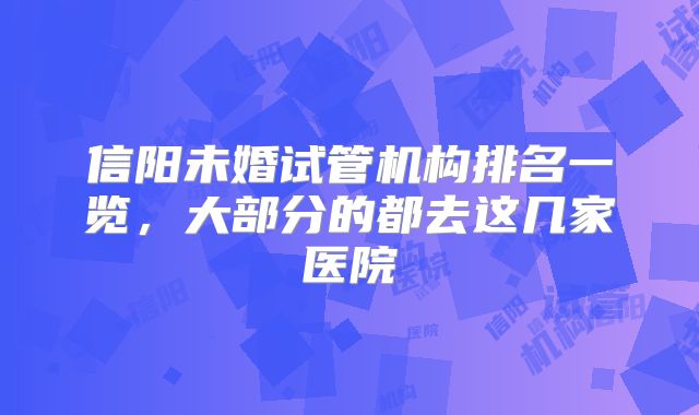 信阳未婚试管机构排名一览,大部分的都去这几家医院