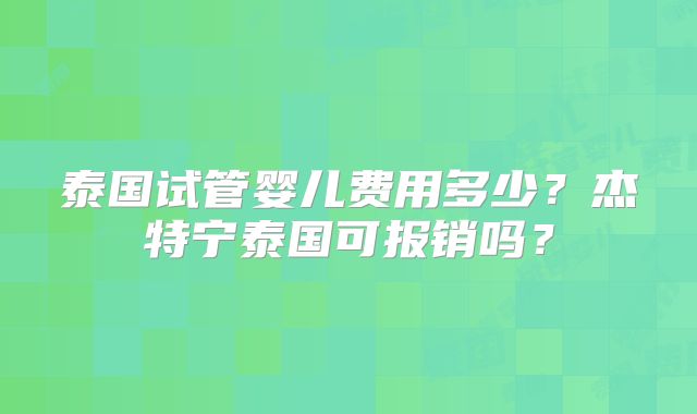 泰国试管婴儿费用多少?杰特宁泰国可报销吗?