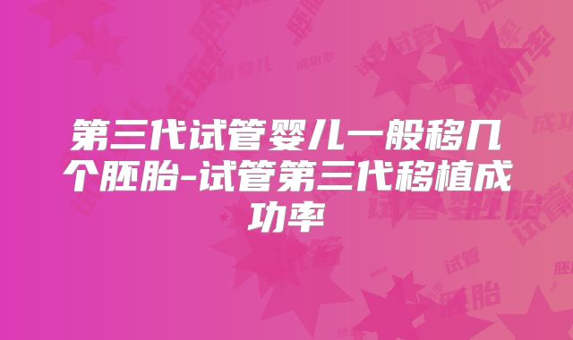 第三代试管婴儿一般移几个胚胎-试管第三代移植成功率